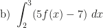 \displaystyle\mbox{b) }\int_2^3(5f(x)-7)~dx