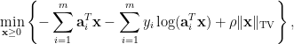 \displaystyle\min_{\mathbf{x}\geq 0}\left\{ -\sum_{i=1}^m\mathbf{a}_i^T\mathbf{x} - \sum_{i=1}^my_i\log(\mathbf{a}_i^T\mathbf{x}) + \rho\Vert\mathbf{x}\Vert_{\mathrm{TV}}\right\},