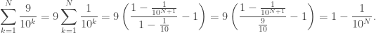 \displaystyle\sum_{k=1}^N\frac{9}{10^k}=9\sum_{k=1}^N\frac{1}{10^k}=9\left(\frac{1-\frac{1}{10^{N+1}}}{1-\frac{1}{10}}-1\right)=9\left(\frac{1-\frac{1}{10^{N+1}}}{\frac{9}{10}}-1\right)=1-\frac{1}{10^N}.