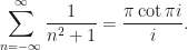 \displaystyle\sum_{n=-\infty}^{\infty}\frac{1}{n^{2}+1}=\frac{\pi\cot \pi i}{i}.