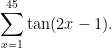 \displaystyle\sum_{x=1}^{45} \tan(2x-1).