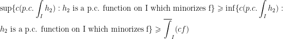 \displaystyle\sup\{c(p.c.\int_I h_2) : h_2\text{ is a p.c. function on I which minorizes f}\}\geqslant\inf\{c(p.c.\int_I h_2) : h_2\text{ is a p.c. function on I which minorizes f}\}\geqslant\overline{\int}_I (cf)