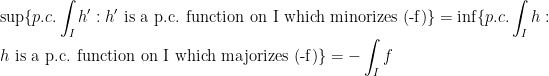 \displaystyle\sup\{p.c.\int_I h' : h'\text{ is a p.c. function on I which minorizes (-f)}\}=\inf\{p.c.\int_I h : h\text{ is a p.c. function on I which majorizes (-f)}\}=-\int_I f