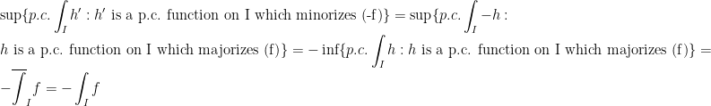 \displaystyle\sup\{p.c.\int_I h' : h'\text{ is a p.c. function on I which minorizes (-f)}\}=\sup\{p.c.\int_I -h : h\text{ is a p.c. function on I which majorizes (f)}\}=-\inf\{p.c.\int_I h : h\text{ is a p.c. function on I which majorizes (f)}\}=-\overline{\int}_I f=-\int_I f