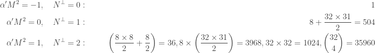 \displaystyle{\begin{aligned}  \alpha'M^2=-1,~~~&N^\perp = 0:~~~~~&1 \\  \alpha'M^2=0,~~~&N^\perp = 1:~~~~~&8 + \frac{32 \times 31}{2} = 504 \\  \alpha'M^2=1,~~~&N^\perp = 2:~~~~~&\left( \frac{8 \times 8}{2} + \frac{8}{2} \right) = 36, 8 \times \left( \frac{32 \times 31}{2} \right) = 3968, 32 \times 32 = 1024, {32 \choose 4} = 35960 \\  \end{aligned}}