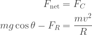 \displaystyle{\begin{aligned}      F_{\text{net}} &= F_C \\    m g \cos \theta - F_R &= \frac{m v^2}{R} \\     \end{aligned}}