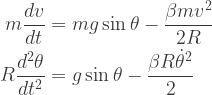 \displaystyle{\begin{aligned}      m \frac{dv}{dt} &= m g \sin \theta - \frac{\beta m v^2}{2 R} \\     R \frac{d^2 \theta}{dt^2} &= g \sin \theta - \frac{\beta R \dot \theta^2}{2} \\     \end{aligned}}