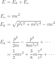 \displaystyle{\begin{aligned}  E &= E_{k} + E_{r} \\ \\  E_r &= m c^2 \\  E_k &= {\sqrt {p^{2}c^{2}+m^{2}c^{4}}}-mc^{2} \\ \\    E_k  &= {\frac {p^{2}}{2m}}-{\frac {p^{4}}{8m^{3}c^{2}}} + \dotsb \\  &= {\frac {1}{2}}mv^{2}+{\frac {3}{8}}m{\frac {v^{4}}{c^{2}}} + \dotsb \\  \end{aligned}}