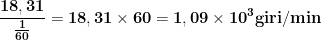 \displaystyle{\mathbf{\frac{18,31}{\frac{1}{60}}=18,31\times 60=1,09\times 10^3 giri/min}}