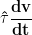 \displaystyle{\mathbf{\hat {\tau} \frac{dv}{dt}}}