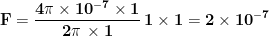 \displaystyle{\mathbf{F= \frac{4\pi\times 10^{-7}\times 1}{2\pi\, \times 1}\, 1\times 1=2\times 10^{-7}}}