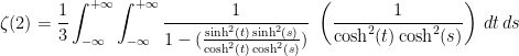 \displaystyle{\zeta(2)= \frac{1}{3} \int_{-\infty}^{+\infty} \int_{-\infty}^{+\infty} \frac{1}{1-(\frac{\sinh^2(t)\sinh^2(s)}{\cosh^2(t)\cosh^2(s)} )} \, \, \left ( \frac{1}{ \cosh^2(t) \cosh^2(s) } \right ) \, dt \,  ds}