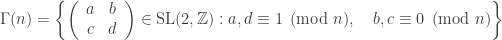 \displaystyle{ \Gamma(n) = \left\{ \left(\begin{array}{cc} a & b \\ c & d \end{array}\right) \in \mathrm{SL}(2,\mathbb{Z}) : a, d \equiv 1 \pmod n, \quad b, c \equiv 0 \pmod n \right\} } 