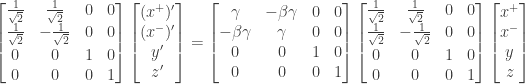 \displaystyle{ \begin{aligned}    \begin{bmatrix}        \frac{1}{\sqrt{2}}  & \frac{1}{\sqrt{2}} & 0 & 0 \\        \frac{1}{\sqrt{2}}  & -\frac{1}{\sqrt{2}} & 0 & 0 \\                         0  & 0 & 1 & 0 \\                         0  & 0 & 0 & 1 \\     \end{bmatrix}  \begin{bmatrix} (x^+)' \\ (x^-)' \\ y' \\ z' \end{bmatrix}  &= \begin{bmatrix} \gamma&-\beta \gamma&0&0\\ -\beta \gamma&\gamma&0&0\\ 0&0&1&0\\ 0&0&0&1\\ \end{bmatrix}     \begin{bmatrix}        \frac{1}{\sqrt{2}}  & \frac{1}{\sqrt{2}} & 0 & 0 \\        \frac{1}{\sqrt{2}}  & -\frac{1}{\sqrt{2}} & 0 & 0 \\                         0  & 0 & 1 & 0 \\                         0  & 0 & 0 & 1 \\     \end{bmatrix}  \begin{bmatrix} x^+ \\ x^- \\ y \\ z \end{bmatrix}  \end{aligned}}