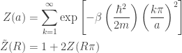 \displaystyle{ \begin{aligned} Z(a) &= \sum_{k=1}^\infty \exp\left[- \beta \left( \frac{\hbar^2}{2m} \right) \left(\frac{k \pi}{a} \right)^2 \right] \\ \tilde Z (R) &= 1 + 2 Z(R \pi) \\ \end{aligned}}