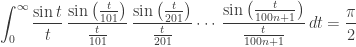 \displaystyle{ \int_0^\infty \frac{\sin t}{t} \, \frac{\sin \left(\frac{t}{101}\right)}{\frac{t}{101}} \, \frac{\sin \left(\frac{t}{201}\right)}{\frac{t}{201}} \cdots \, \frac{\sin \left(\frac{t}{100 n +1}\right)}{\frac{t}{100 n + 1}} \, dt = \frac{\pi}{2} } 