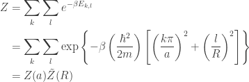 \displaystyle{  \begin{aligned}  Z &= \sum_{k} \sum_{l} e^{- \beta E_{k,l}} \\    &= \sum_{k} \sum_{l} \exp\left\{- \beta \left( \frac{\hbar^2}{2m} \right) \left[ \left(\frac{k \pi}{a} \right)^2 + \left(\frac{l}{R}\right)^2 \right]\right\} \\  &= Z(a) \tilde{Z}(R) \\     \end{aligned}}
