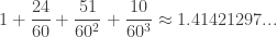 \displaystyle{ 1 + \frac{24}{60} + \frac{51}{60^2} + \frac{10}{60^3} \approx 1.41421297... }