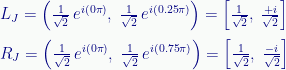 \displaystyle{L_J}=\left(\tfrac{1}{\sqrt{2}}\,{e}^{i(0\pi)},\;\tfrac{1}{\sqrt{2}}\,{e}^{i({0.25}\pi)}\right)=\left[\tfrac{1}{\sqrt{2}},\;\tfrac{+i}{\sqrt{2}}\right]\\[0.5 em]{R_J}=\left(\tfrac{1}{\sqrt{2}}\,{e}^{i(0\pi)},\;\tfrac{1}{\sqrt{2}}\,{e}^{i({0.75}\pi)}\right)=\left[\tfrac{1}{\sqrt{2}},\;\tfrac{-i}{\sqrt{2}}\right] 