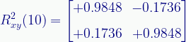 \displaystyle{R}_{xy}^{2}(10)=\begin{bmatrix}{+0.9848}&{-0.1736}\\[0.6em]{+0.1736}&{+0.9848}\end{bmatrix} 