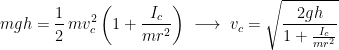 \displaystyle{mgh=\frac{1}{2}\, mv_c^2\left (1+\frac{I_c}{mr^2}\right )\; \longrightarrow\; v_c=\sqrt{\frac{2gh}{1+\frac{I_c}{mr^2}}}}