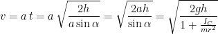 \displaystyle{v=a\, t=a\,\sqrt{\frac{2h}{a\sin\alpha}}=\sqrt{\frac{2ah}{\sin\alpha}}=\sqrt{\frac{2gh}{1+\frac{I_C}{mr^2}}}}