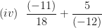 \displaystyle  (iv) \ \ \frac{ (-11)}{18}   +  \frac{5}{(-12)}  