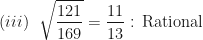 \displaystyle   (iii) \ \ \sqrt{\frac{121}{169}}    =    \frac{11}{13}  \text{ : Rational } 