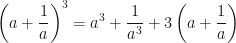 \displaystyle   {\left(a+\frac{1}{a}\right)}^3=a^3+\frac{1}{a^3}+3\left(a+\frac{1}{a}\right)    