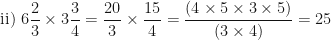 \displaystyle    \text{ ii) } 6   \frac{2 }{ 3}   \times 3   \frac{3 }{ 4}   =   \frac{20 }{ 3}   \times   \frac{15 }{ 4}   =   \frac{(4 \times 5 \times 3 \times 5) }{ (3 \times 4)}   =25 