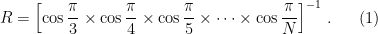 \displaystyle  R = \left[ \cos\frac{\pi}{3} \times \cos\frac{\pi}{4} \times \cos\frac{\pi}{5} \times \cdots \times \cos\frac{\pi}{N} \right]^{-1} \,.  \ \ \ \ \ (1)