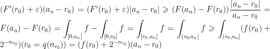 \displaystyle (F'(r_0)+\varepsilon)(a_n-r_0)=(F'(r_0)+\varepsilon)|a_n-r_0|\geqslant (F(a_n)-F(r_0))\frac{|a_n-r_0|}{a_n-r_0}=F(a_n)-F(r_0)=\int_{[0, a_n]}f-\int_{[0, r_0]}f=\int_{[r_0, a_n]}f=\int_{(r_0, a_n]}f\geqslant\int_{(r_0, a_n]}(f(r_0)+2^{-n_{r_0}})(r_0=q(n_{r_0}))=(f(r_0)+2^{-n_{r_0}})(a_n-r_0)