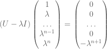 \displaystyle (U -\lambda I) \begin{pmatrix} 1 \\ \lambda \\ \ldots \\ \lambda^{n-1} \\ \lambda^n \end{pmatrix} = \begin{pmatrix} 0 \\ 0 \\ \ldots \\ 0 \\ -\lambda^{n+1} \end{pmatrix}