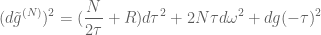 \displaystyle (d\tilde g^{(N)})^2 = (\frac{N}{2\tau} + R) d\tau^2 + 2N\tau d\omega^2 + dg(-\tau)^2