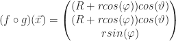 \displaystyle (f \circ g)(\vec{x}) = \begin{pmatrix}(R + r cos(\varphi))cos(\vartheta)\\(R + r cos(\varphi))cos(\vartheta)\\r sin(\varphi)\end{pmatrix}