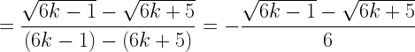 \displaystyle =\frac{\sqrt{6k-1}-\sqrt{6k+5}}{(6k-1)-(6k+5)}=-\frac{\sqrt{6k-1}-\sqrt{6k+5}}{6}
