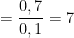 \displaystyle =\frac{0,7}{0,1}=7