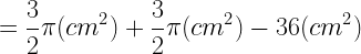\displaystyle =\frac{3}{2}\pi (cm^2)+\frac{3}{2}\pi (cm^2)-36 (cm^2)