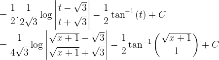 \displaystyle =\frac { 1 }{ 2 } .\frac { 1 }{ 2\sqrt { 3 } } \log { \left| \frac { t-\sqrt { 3 } }{ t+\sqrt { 3 } } \right| } -\frac { 1 }{ 2 } \tan ^{ -1 }{ \left( t \right) } +C\\ =\frac { 1 }{ 4\sqrt { 3 } } \log { \left| \frac { \sqrt { x+1 } -\sqrt { 3 } }{ \sqrt { x+1 } +\sqrt { 3 } } \right| } -\frac { 1 }{ 2 } \tan ^{ -1 }{ \left( \frac { \sqrt { x+1 } }{ 1 } \right) } +C  