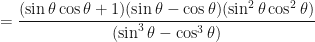 \displaystyle =  \frac{(\sin \theta \cos \theta + 1)(\sin \theta - \cos \theta)(\sin^2 \theta \cos^2 \theta)}{(\sin^3 \theta - \cos^3 \theta)} 