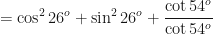 \displaystyle = \cos^2 26^o + \sin^2 26^o + \frac{\cot 54^o}{\cot 54^o} 