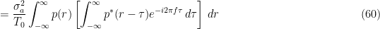 \displaystyle = \frac{\sigma_a^2}{T_0} \int_{-\infty}^\infty p(r) \left[ \int_{-\infty}^\infty p^*(r-\tau) e^{-i 2 \pi f \tau} \, d\tau \right] \, dr \hfill (60)