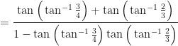 \displaystyle = \frac{\tan \Big( \tan^{-1} \frac{3}{4} \Big) + \tan \Big( \tan^{-1}  \frac{2}{3} \Big) }{1 - \tan \Big( \tan^{-1}  \frac{3}{4} \Big)  \tan \Big( \tan^{-1} \frac{2}{3} \Big) } 