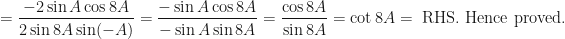 \displaystyle = \frac{-2 \sin A \cos 8A }{2 \sin 8A \sin (-A) } = \frac{- \sin A \cos 8A}{- \sin A \sin 8A } = \frac{\cos 8A}{\sin 8A} = \cot 8A = \text{ RHS. Hence proved. } 