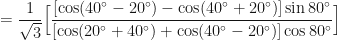 \displaystyle = \frac{1}{\sqrt{3}} \Big[ \frac{ [ \cos ( 40^{\circ}-20^{\circ}) - \cos ( 40^{\circ} + 20^{\circ}) ] \sin 80^{\circ} }{ [ \cos ( 20^{\circ}+40^{\circ}) + \cos ( 40^{\circ} - 20^{\circ}) ] \cos 80^{\circ} } \Big] 