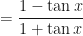 \displaystyle = \frac{1 - \tan x}{1+ \tan x} 
