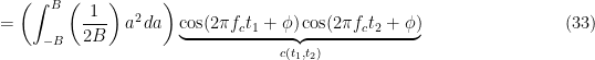 \displaystyle = \left(\int_{-B}^B \left(\frac{1}{2B} \right) a^2 \, da \right) \underbrace{\cos(2\pi f_c t_1 + \phi) \cos(2\pi f_c t_2 + \phi)}_{c(t_1, t_2)} \hfill (33)
