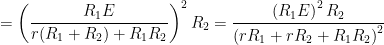 \displaystyle = \left( \frac{R_1E}{r(R_1+R_2)+R_1 R_2} \right)^2 R_2 = \frac{\left(R_1E \right)^2 R_2}{\left(rR_1+rR_2+R_1R_2\right)^2}