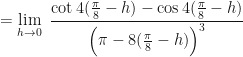 \displaystyle = \lim \limits_{h \to 0 } \ \frac{\cot 4( \frac{\pi}{8} - h) - \cos 4( \frac{\pi}{8} - h)}{ \Big(\pi - 8 ( \frac{\pi}{8} - h) \Big)^3} 
