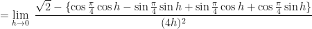 \displaystyle = \lim \limits_{h \to 0 } \ \frac{\sqrt{2}- \{ \cos \frac{\pi}{4} \cos h - \sin \frac{\pi}{4} \sin h + \sin \frac{\pi}{4} \cos h + \cos \frac{\pi}{4} \sin h \} }{(4h)^2} 